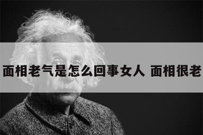 面相老气是怎么回事女人 面相很老