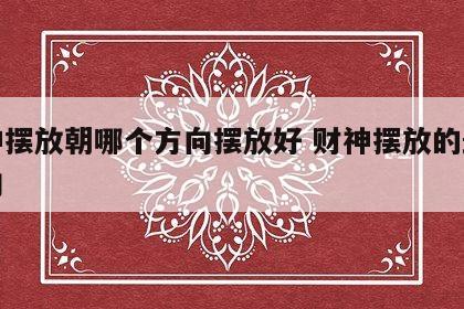 财神摆放朝哪个方向摆放好 财神摆放的最佳方向