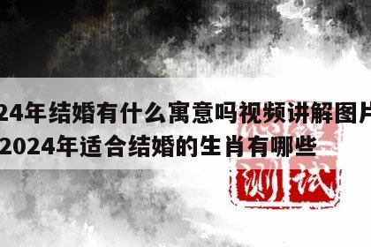 2024年结婚有什么寓意吗视频讲解图片大全 2024年适合结婚的生肖有哪些