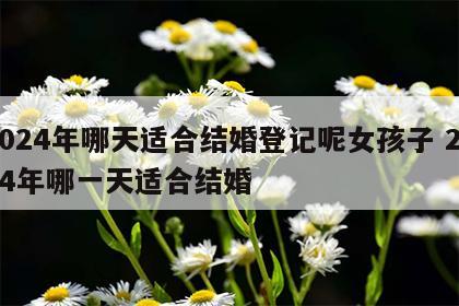 2024年哪天适合结婚登记呢女孩子 2024年哪一天适合结婚