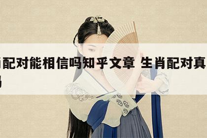 生肖配对能相信吗知乎文章 生肖配对真的有用吗