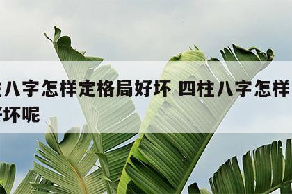 四柱八字怎样定格局好坏 四柱八字怎样定格局好坏呢