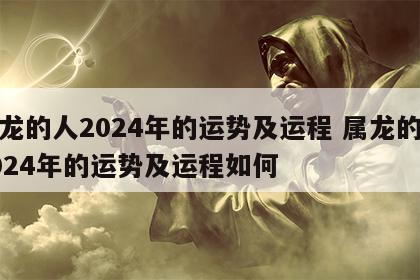 属龙的人2024年的运势及运程 属龙的人2024年的运势及运程如何