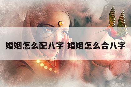 婚姻怎么配八字 婚姻怎么合八字
