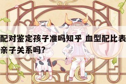 血型配对鉴定孩子准吗知乎 血型配比表可以鉴定亲子关系吗?