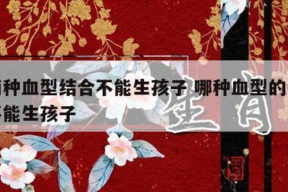 哪两种血型结合不能生孩子 哪种血型的两个人不能生孩子