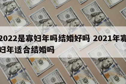 2022是寡妇年吗结婚好吗 2021年寡妇年适合结婚吗