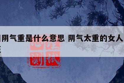 面相阴气重是什么意思 阴气太重的女人面相特征