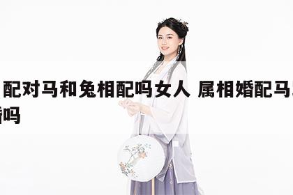 生肖配对马和兔相配吗女人 属相婚配马跟兔合婚吗