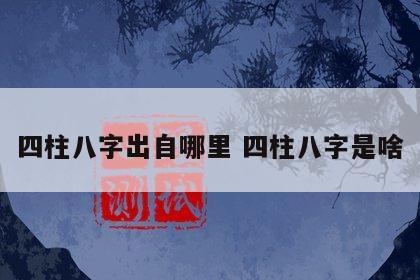 四柱八字出自哪里 四柱八字是啥