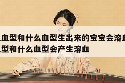 什么血型和什么血型生出来的宝宝会溶血 什么血型和什么血型会产生溶血