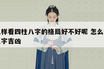 怎么样看四柱八字的格局好不好呢 怎么看四柱八字吉凶