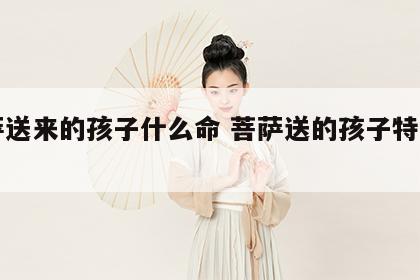 菩萨送来的孩子什么命 菩萨送的孩子特征子命