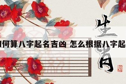 如何算八字起名吉凶 怎么根据八字起名