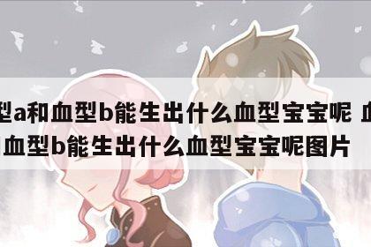 血型a和血型b能生出什么血型宝宝呢 血型a和血型b能生出什么血型宝宝呢图片