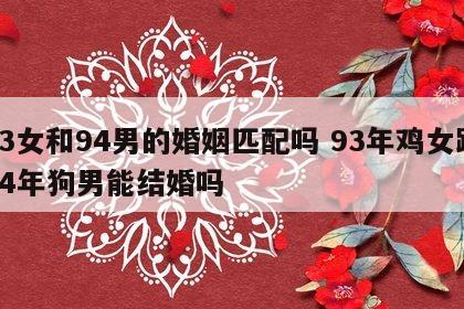 93女和94男的婚姻匹配吗 93年鸡女跟94年狗男能结婚吗