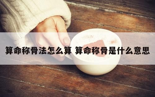 算命称骨法怎么算 算命称骨是什么意思