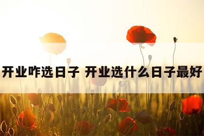 开业咋选日子 开业选什么日子最好