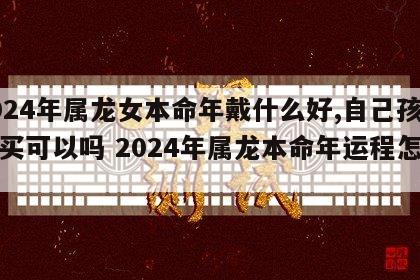 2024年属龙女本命年戴什么好,自己孩子给买可以吗 2024年属龙本命年运程怎么样