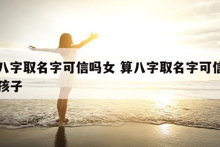 算八字取名字可信吗女 算八字取名字可信吗女孩子