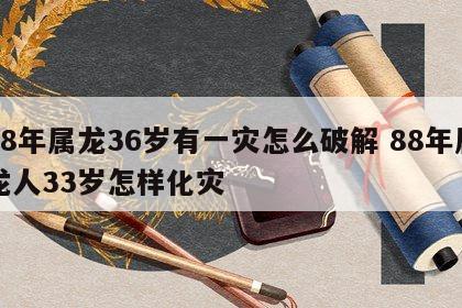 88年属龙36岁有一灾怎么破解 88年属龙人33岁怎样化灾
