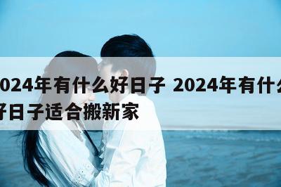 2024年有什么好日子 2024年有什么好日子适合搬新家