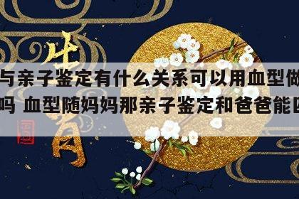 血型与亲子鉴定有什么关系可以用血型做亲自鉴定吗 血型随妈妈那亲子鉴定和爸爸能匹配吗