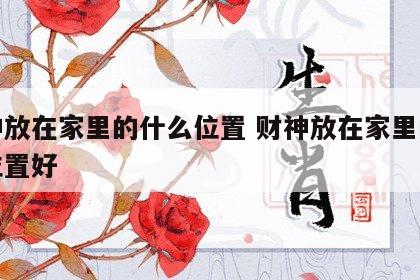财神放在家里的什么位置 财神放在家里的什么位置好