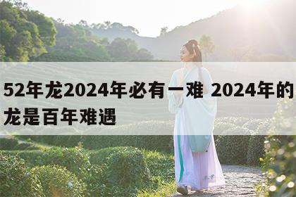 52年龙2024年必有一难 2024年的龙是百年难遇