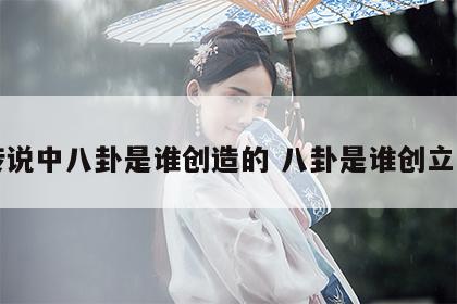 传说中八卦是谁创造的 八卦是谁创立的