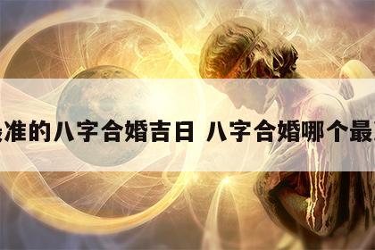 最准的八字合婚吉日 八字合婚哪个最准