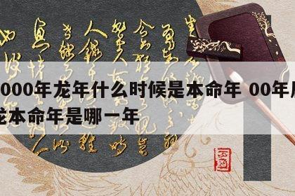 2000年龙年什么时候是本命年 00年属龙本命年是哪一年