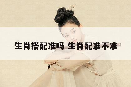 生肖搭配准吗 生肖配准不准