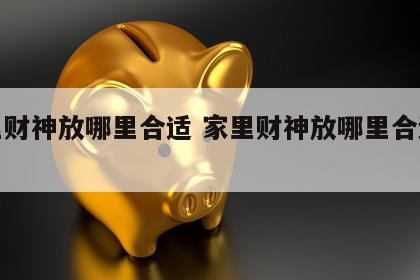 家里财神放哪里合适 家里财神放哪里合适风水