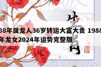 88年属龙人36岁转运大富大贵 1988年龙女2024年运势完整版
