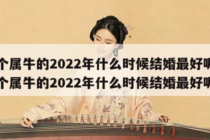 两个属牛的2022年什么时候结婚最好呢 两个属牛的2022年什么时候结婚最好呢女