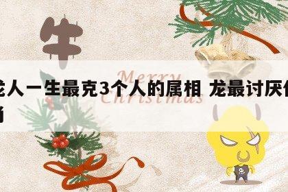 属龙人一生最克3个人的属相 龙最讨厌什么生肖