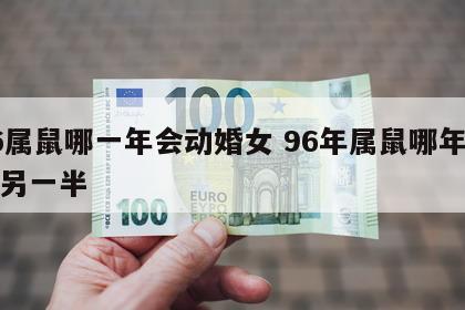 96属鼠哪一年会动婚女 96年属鼠哪年遇到另一半