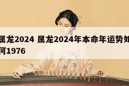 属龙2024 属龙2024年本命年运势如何1976