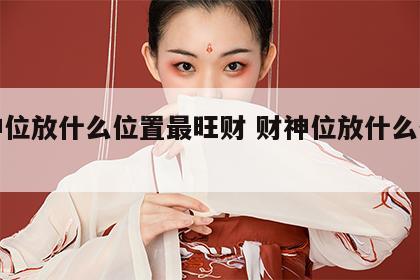 财神位放什么位置最旺财 财神位放什么位置好
