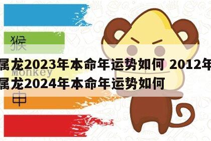 属龙2023年本命年运势如何 2012年属龙2024年本命年运势如何