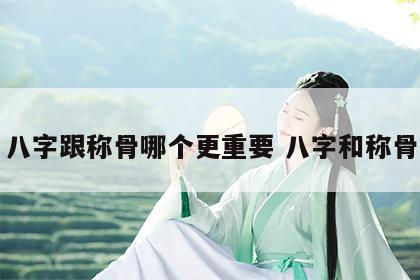 八字跟称骨哪个更重要 八字和称骨