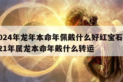 2024年龙年本命年佩戴什么好红宝石 2021年属龙本命年戴什么转运