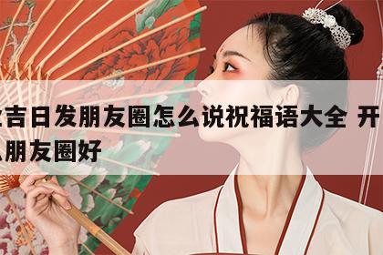 开业吉日发朋友圈怎么说祝福语大全 开业发什么朋友圈好