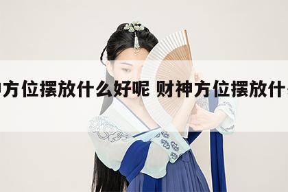 财神方位摆放什么好呢 财神方位摆放什么好?