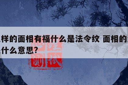 什么样的面相有福什么是法令纹 面相的法令纹是什么意思?