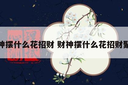 财神摆什么花招财 财神摆什么花招财聚财