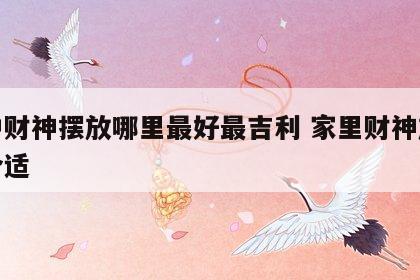 家中财神摆放哪里最好最吉利 家里财神放哪里合适