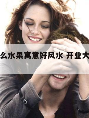 开业放什么水果寓意好风水 开业大吉摆什么水果