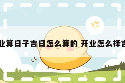 开业算日子吉日怎么算的 开业怎么择吉日